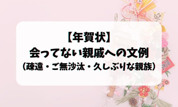 年賀状 会ってない親戚への文例 疎遠 ご無沙汰 久しぶりな親族 お悩み便利帳